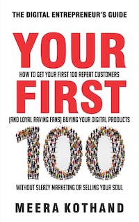 Your First 100: How to Get Your First 100 Repeat Customers (and Loyal, Raving Fans) Buying Your Digital Products Without Sleazy Marketing or Selling Your Soul