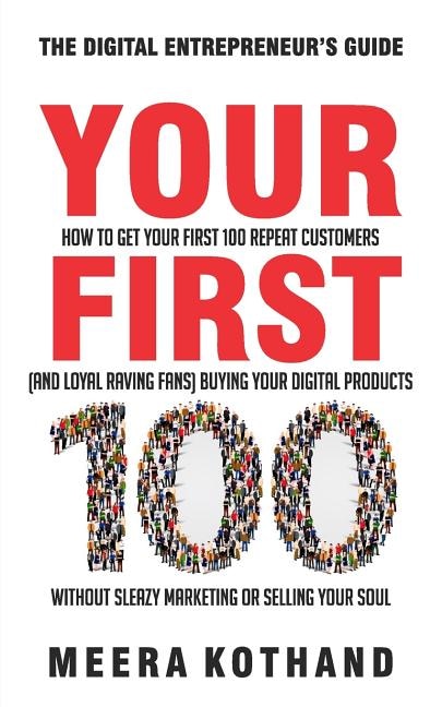 Your First 100: How to Get Your First 100 Repeat Customers (and Loyal, Raving Fans) Buying Your Digital Products Without Sleazy Marketing or Selling Your Soul