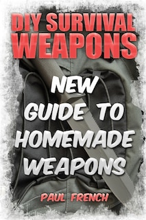 DIY Survival Weapons: New Guide To Homemade Weapons