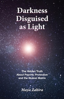 Darkness Disguised As Light: The Hidden Truth About Psychic Protection and the Illusion Matrix