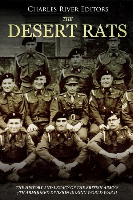 The Desert Rats: The History and Legacy of the British Army's 7th Armoured Division during World War II