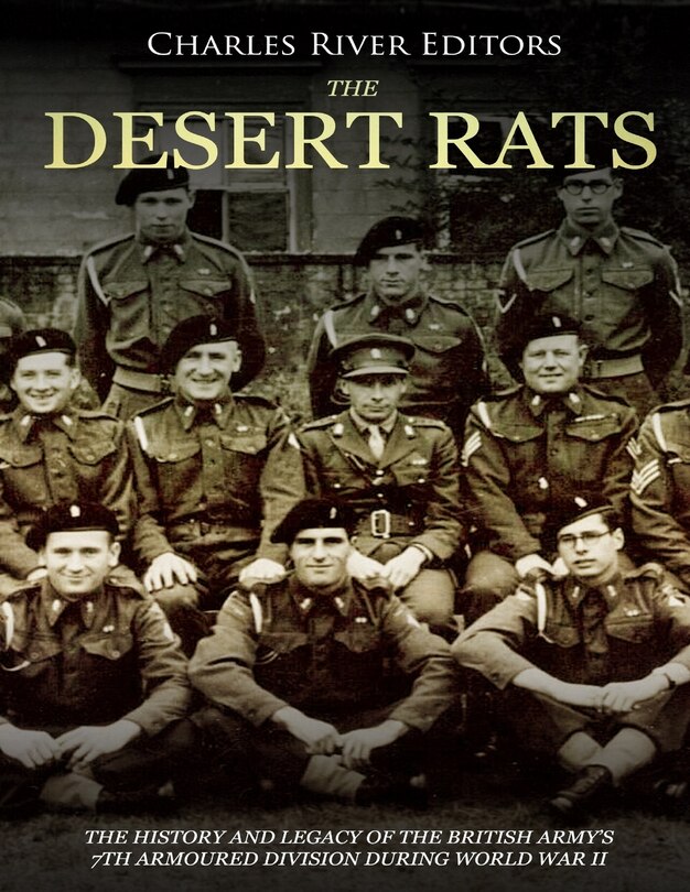 The Desert Rats: The History and Legacy of the British Army's 7th Armoured Division during World War II