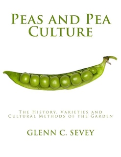 Peas and Pea Culture: The History, Varieties and Cultural Methods of the Garden