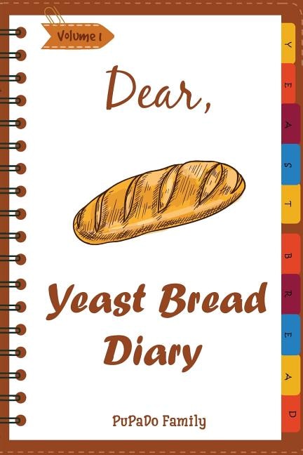 Dear, Yeast Bread Diary: Make An Awesome Month With 30 Easy Yeast Bread Recipes! (Challah Cookbook, Flat Bread Cookbook, No Knead Bread Cookbook, Rye Bread Book, Sourdough Bread Cookbook)