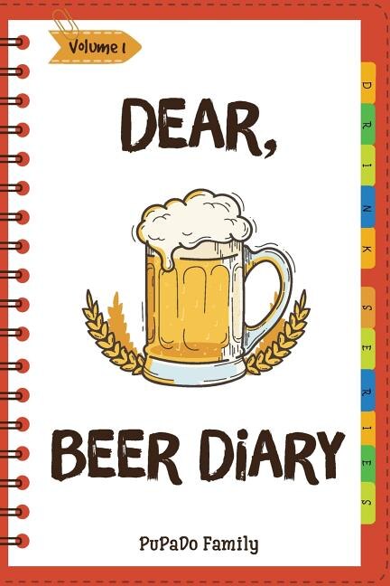 Dear, Beer Diary: Make An Awesome Month With 31 Best Beer Recipes! (Beer Tasting Book, Beer Making Book, Beer Brewing Recipe, Book Beer Cheese Book, California Beer Book) [Volume 1]