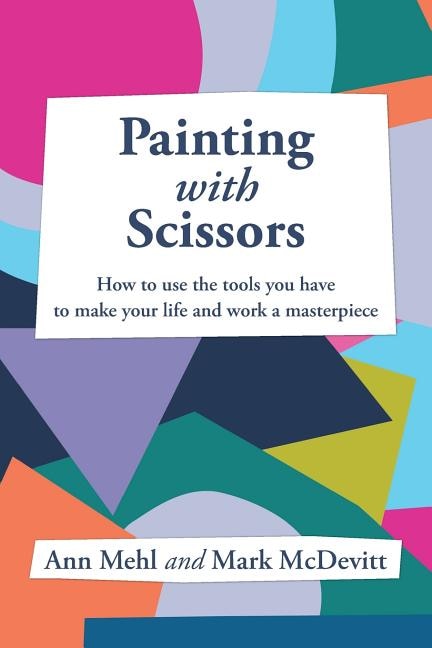 Painting With Scissors: How to use the tools you have to make your life and work a masterpiece