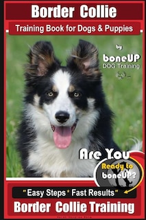 Border Collie Training Book For Dogs And Puppies By Boneup Dog Training: Are You Ready To Bone Up? Easy Steps * Fast Results Border Collie Training