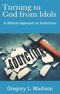 Turning to God from Idols: A Biblical Approach to Addictions