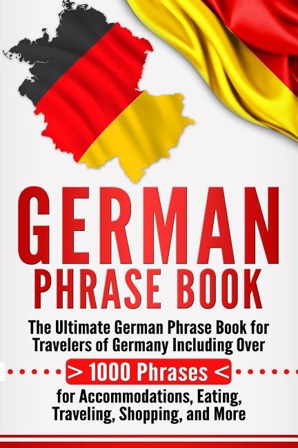 German Phrase Book: The Ultimate German Phrase Book for Travelers of Germany, Including Over 1000 Phrases for Accommodations, Eating, Traveling, Shopping, and More