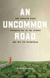 An Uncommon Road: How Canadian Sikhs Struggled Out of the Fringes and Into the Mainstream by Gian Singh Sandhu