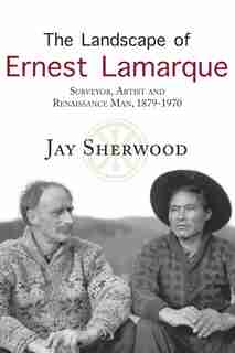 The Landscape Of Ernest Lamarque: Artist, Surveyor And Renaissance Man, 1879-1970 de Jay Sherwood