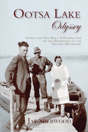 Ootsa Lake Odyssey: George And Else Seel: A Pioneer Life On The Headwaters Of The Nechako Watershed