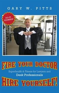 FIRE YOUR DOCTOR- HIRE YOURSELF!: SUPERHEALTH & FITNESS FOR LAWYERS & Desk Professionals