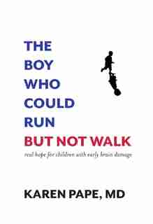 The Boy Who Could Run But Not Walk: Understanding Neuroplasticity In The Child's Brain by Karen Pape