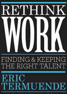 Rethink Work: Finding And Keeping The Right Talent by Eric Termuende