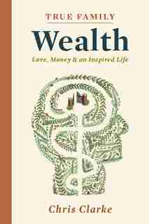 True Family Wealth: Love, Money And An Inspired Life by Chris Clarke