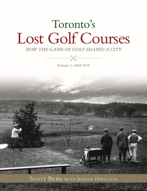 Toronto's Lost Golf Courses: How The Game Of Golf Shaped The City Of Toronto, Volume #1: 1869-1919