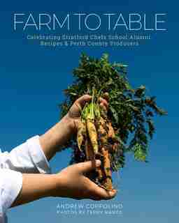 Farm To Table: Celebrating Stratford Chefs School Alumni Recipes & Perth County Producers by Andrew Coppolino