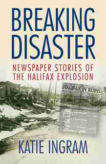 Breaking Disaster: Newspaper Stories of the Halifax Explosion by Katie Ingram