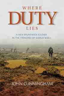 Where Duty Lies: A New Brunswick Soldier in the Trenches of World War I by John Cunningham