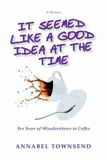 It Seemed Like a Good Idea at the Time: Ten Years of Misadventures in Coffee by Annabel Townsend