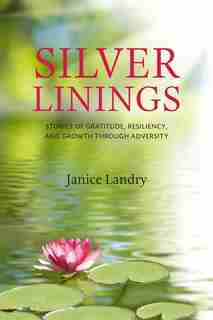 Silver Linings: Stories of Gratitude, Resiliency and Growth Through Adversity by Janice Landry