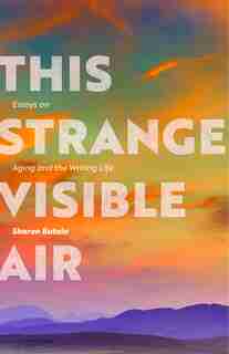 This Strange Visible Air: Essays On Aging And The Writing Life by Sharon Butala