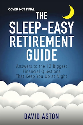 The Sleep-easy Retirement Guide: Answers To The 12 Biggest Financial Questions That Keep You Up At Night