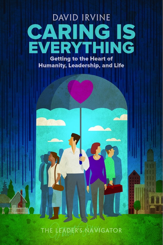 Caring Is Everything: Getting To The Heart Of Humanity, Leadership, And Life