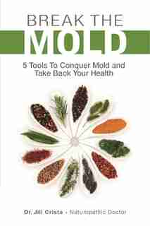 Break The Mold: 5 Tools To Conquer Mold And Take Back Your Health by Jill Crista