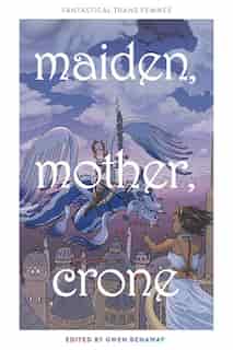 Maiden, Mother, Crone: Fantastical Trans Femmes by Lilah Sturges