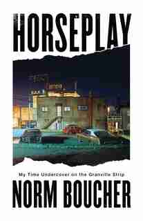 Horseplay: My Time Undercover On The Granville Strip by Norm Boucher