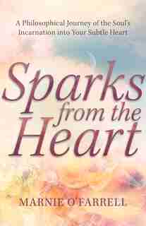 Sparks From The Heart: A Philosophical Journey Of The Soul's Incarnation Into Your Subtle Heart by Marnie O'farrell