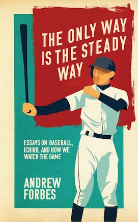 The Only Way Is The Steady Way: Essays On Baseball, Ichiro, And How We Watch The Game