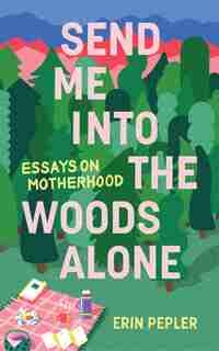 Send Me Into The Woods Alone: Essays On Motherhood by Erin Pepler
