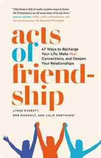 Acts Of Friendship: 47 Ways To Recharge Your Life, Make Real Connections And Deepen Your Relationships by Lynne Everatt
