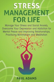 Stress Management For Life: Manage Your Stress and Social Anxiety, Overcome Your Depression and Addiction for Mental Peace and Improving Relationships, Practicing Minimalism and Meditation