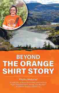 Beyond The Orange Shirt Story: A Collection Of Stories From Family And Friends Of Phyllis Webstad - Before, During, And After Thei by Phyllis Webstad
