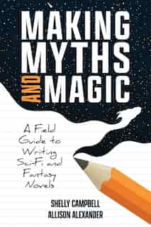 Making Myths and Magic: A Field Guide to Writing Sci-Fi and Fantasy Novels by Shelly Campbell