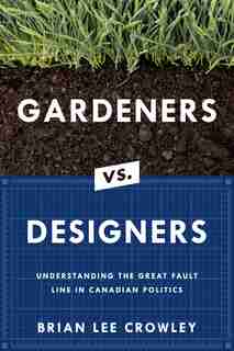 Gardeners Vs. Designers: Understanding The Great Fault Line In Canadian Politics by Brian Lee Crowley
