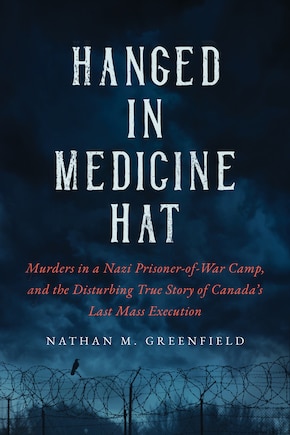 Hanged in Medicine Hat: Murders in a Nazi Prisoner-of-War Camp, and the Disturbing True Story of Canada's Last Mass Execution