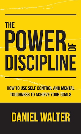 The Power Of Discipline: How To Use Self Control And Mental Toughness To Achieve Your Goals