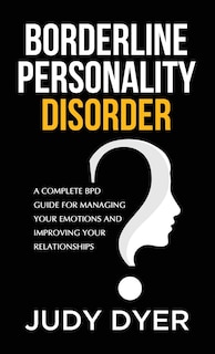 Borderline Personality Disorder: A Complete Bpd Guide For Managing Your Emotions And Improving Your Relationships