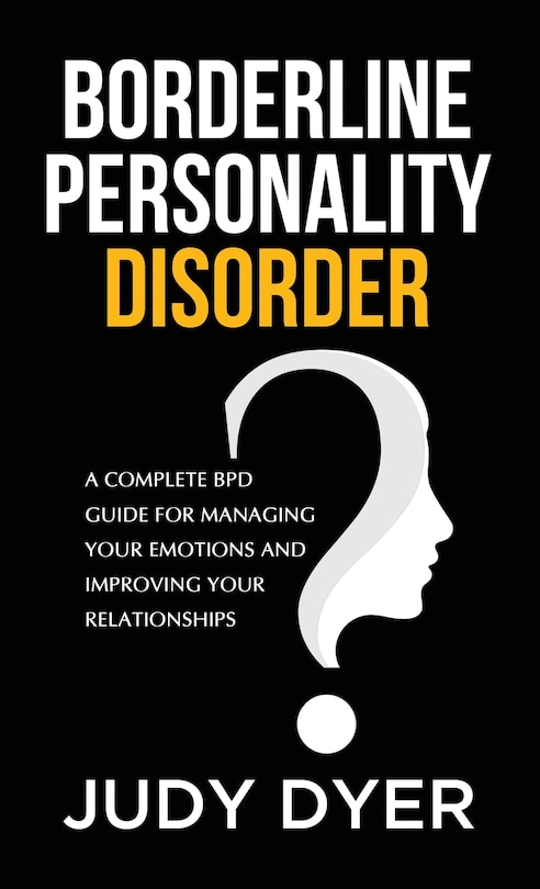 Borderline Personality Disorder: A Complete Bpd Guide For Managing Your Emotions And Improving Your Relationships