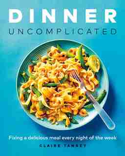 Dinner, Uncomplicated: Fixing A Delicious Meal Every Night Of The Week by Claire Tansey