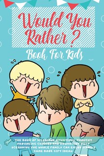 Would You Rather Book For Kids: The Book Of Hilarious Situations, Thought Provoking Choices And Downright Silly Scenarios The Whole