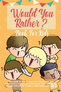 Would You Rather Book For Kids: The Book Of Hilarious Situations, Thought Provoking Choices And Downright Silly Scenarios The Whole