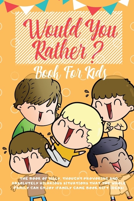 Would You Rather Book For Kids: The Book Of Hilarious Situations, Thought Provoking Choices And Downright Silly Scenarios The Whole
