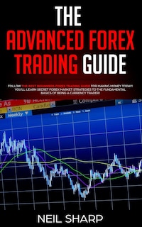 The Advanced Forex Trading Guide: Follow The Best Beginners Forex Trading Guide For Making Money Today! You'll Learn Secret Forex Mar