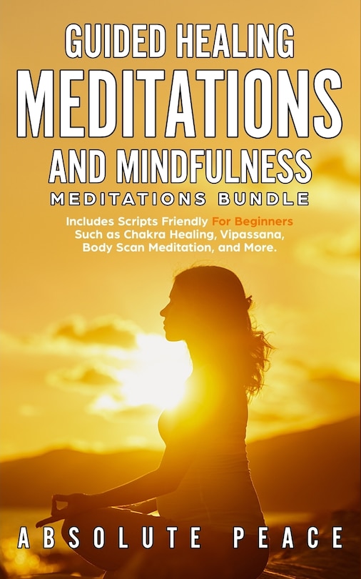 Guided Healing Meditations And Mindfulness Meditations Bundle: Includes Scripts Friendly For Beginners Such As Chakra Healing, Vipassana, Body Scan Meditation, An
